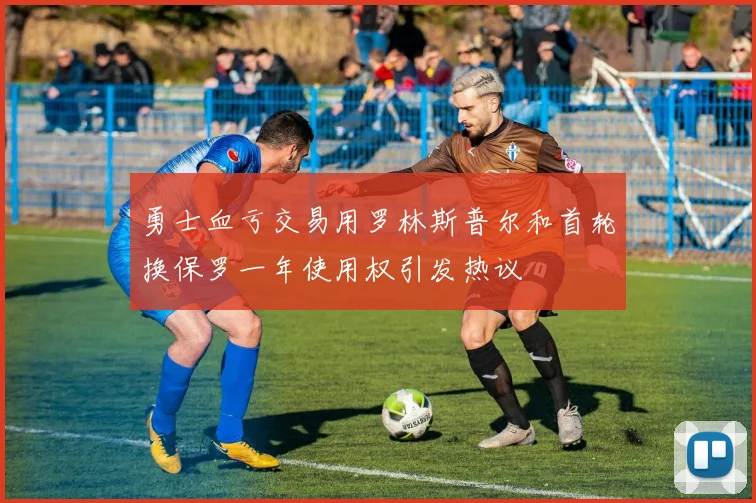 勇士血亏交易用罗林斯普尔和首轮换保罗一年使用权引发热议