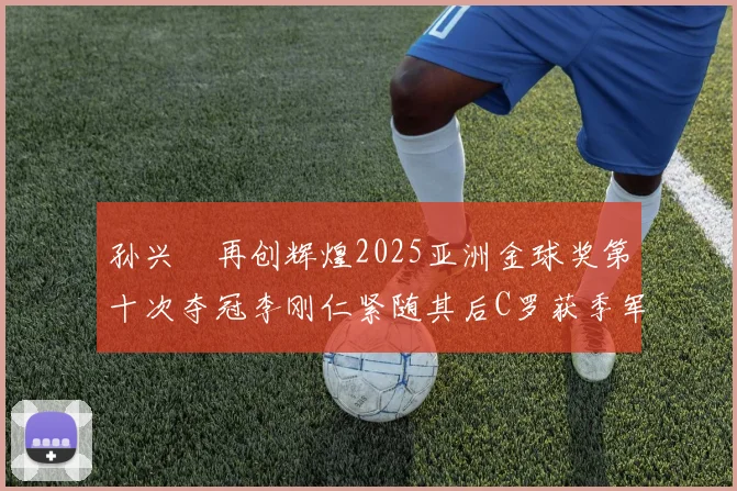 孙兴慜再创辉煌2025亚洲金球奖第十次夺冠李刚仁紧随其后C罗获季军