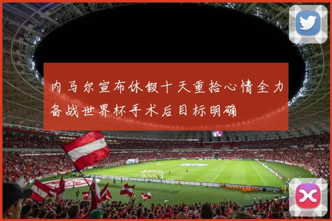 内马尔宣布休假十天重拾心情全力备战世界杯手术后目标明确