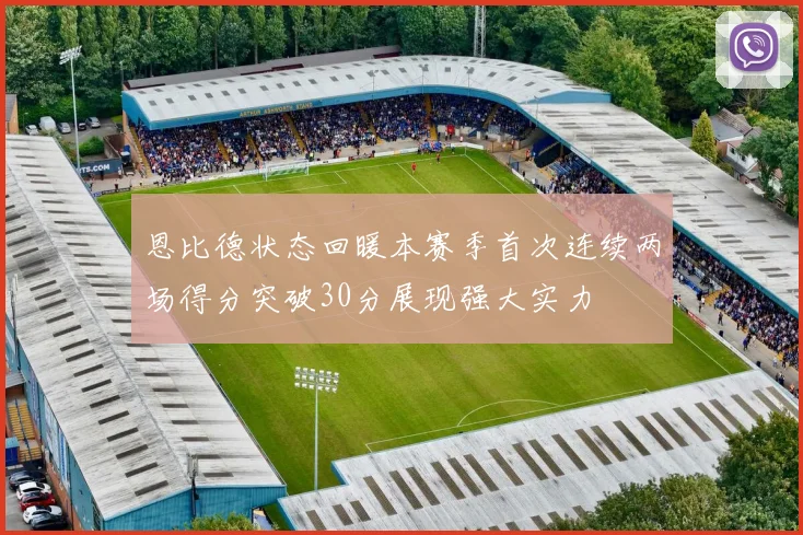 恩比德状态回暖本赛季首次连续两场得分突破30分展现强大实力