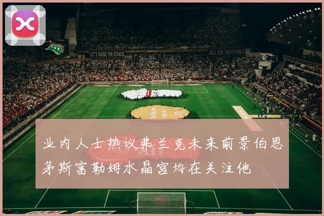 业内人士热议弗兰克未来前景伯恩茅斯富勒姆水晶宫均在关注他