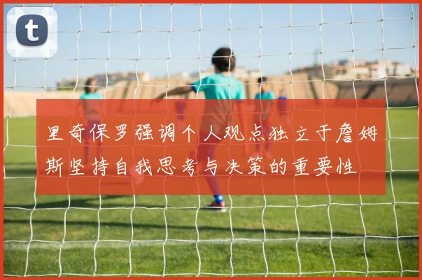 里奇保罗强调个人观点独立于詹姆斯坚持自我思考与决策的重要性