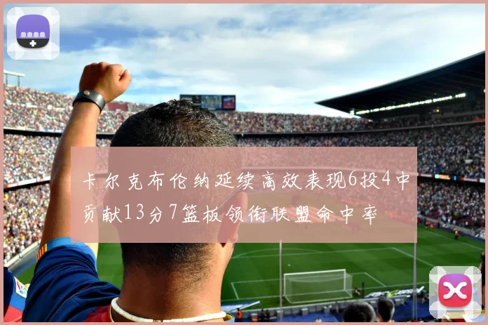卡尔克布伦纳延续高效表现6投4中贡献13分7篮板领衔联盟命中率