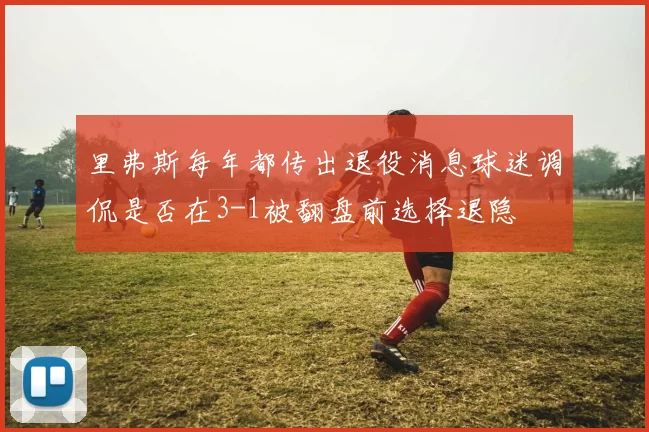 里弗斯每年都传出退役消息球迷调侃是否在3-1被翻盘前选择退隐