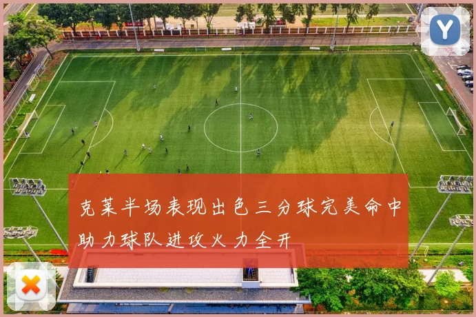 克莱半场表现出色三分球完美命中助力球队进攻火力全开