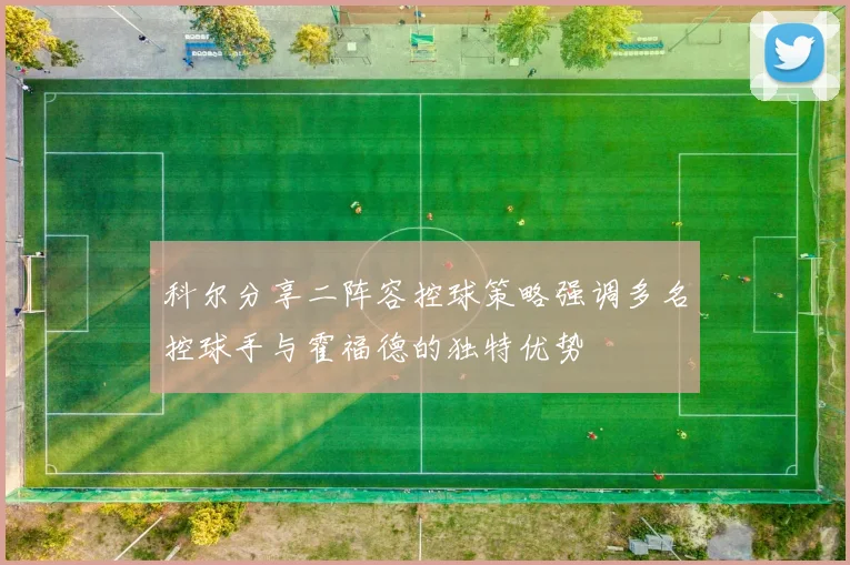 科尔分享二阵容控球策略强调多名控球手与霍福德的独特优势