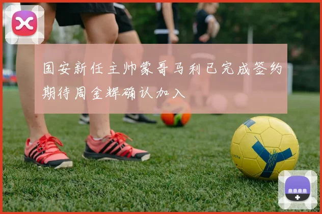 国安新任主帅蒙哥马利已完成签约期待周金辉确认加入