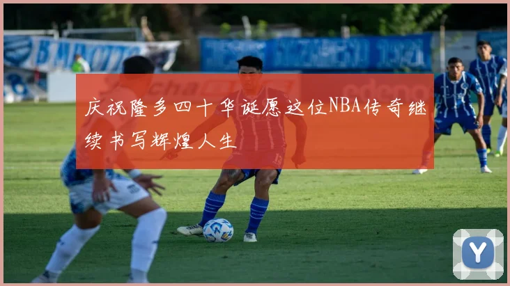 庆祝隆多四十华诞愿这位NBA传奇继续书写辉煌人生