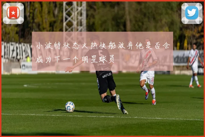 小波特状态火热快船放弃他是否会成为下一个明星球员