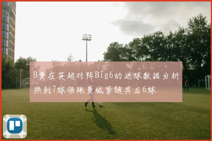 B费在英超对阵Big6的进球数据分析热刺7球领跑曼城紧随其后6球