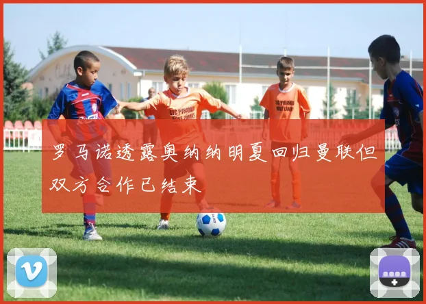 罗马诺透露奥纳纳明夏回归曼联但双方合作已结束