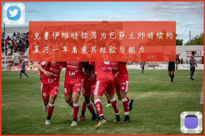 克鲁伊维特称若为巴萨主帅将续约莱万一年看重其经验与能力