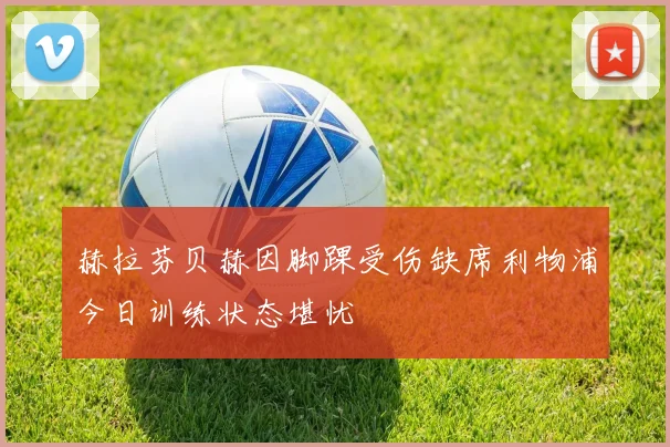 赫拉芬贝赫因脚踝受伤缺席利物浦今日训练状态堪忧