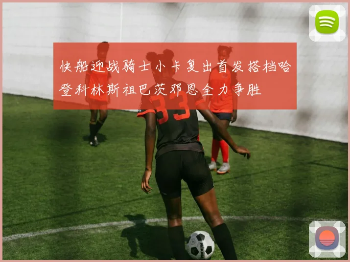 快船迎战骑士小卡复出首发搭档哈登科林斯祖巴茨邓恩全力争胜