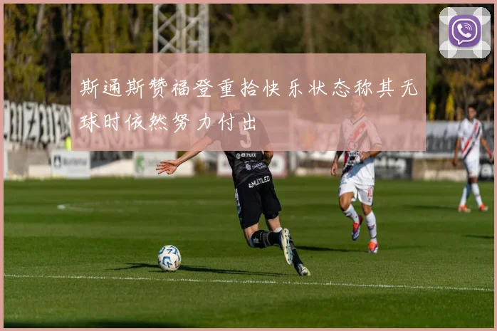 斯通斯赞福登重拾快乐状态称其无球时依然努力付出