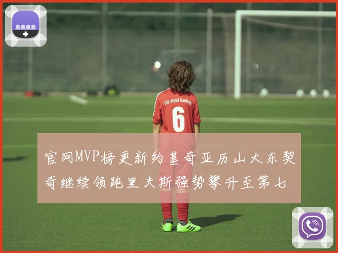官网MVP榜更新约基奇亚历山大东契奇继续领跑里夫斯强势攀升至第七位