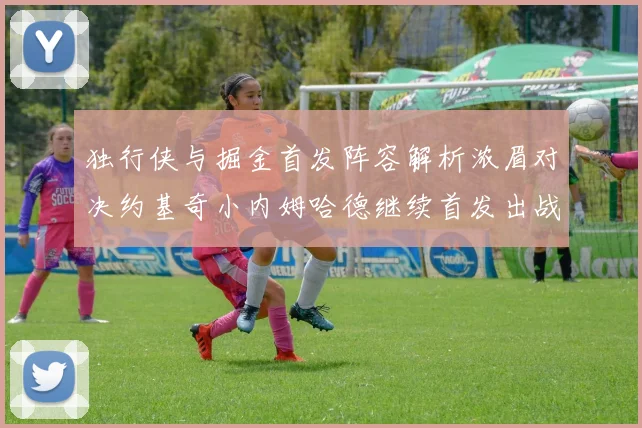 独行侠与掘金首发阵容解析浓眉对决约基奇小内姆哈德继续首发出战