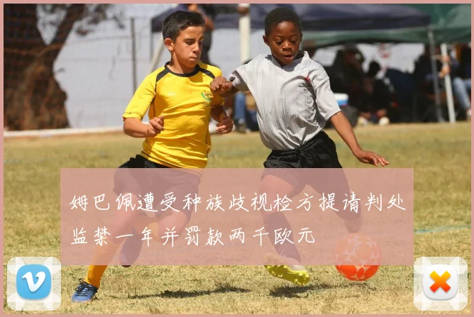 姆巴佩遭受种族歧视检方提请判处监禁一年并罚款两千欧元