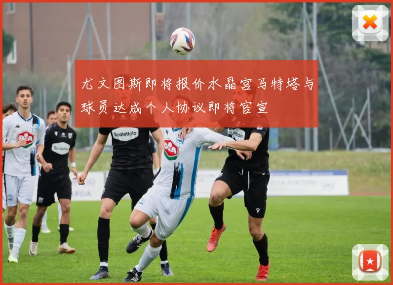 尤文图斯即将报价水晶宫马特塔与球员达成个人协议即将官宣