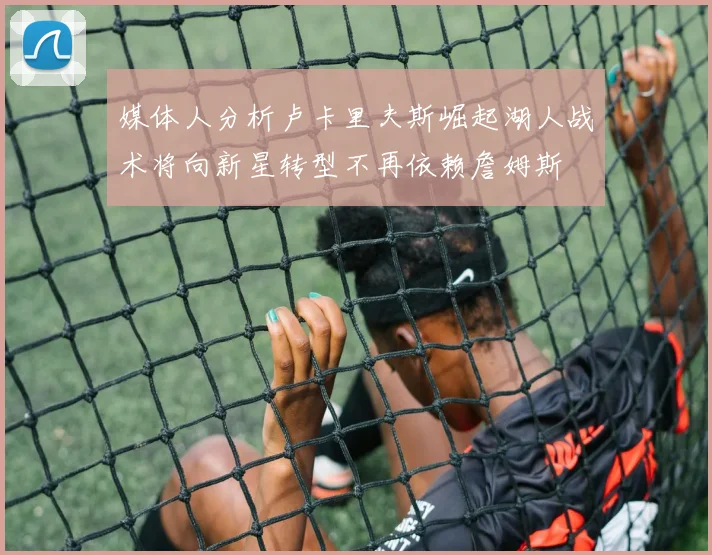 媒体人分析卢卡里夫斯崛起湖人战术将向新星转型不再依赖詹姆斯