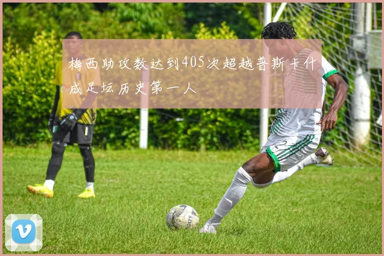梅西助攻数达到405次超越普斯卡什成足坛历史第一人