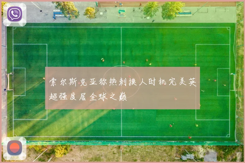 索尔斯克亚称热刺换人时机完美英超强度居全球之巅