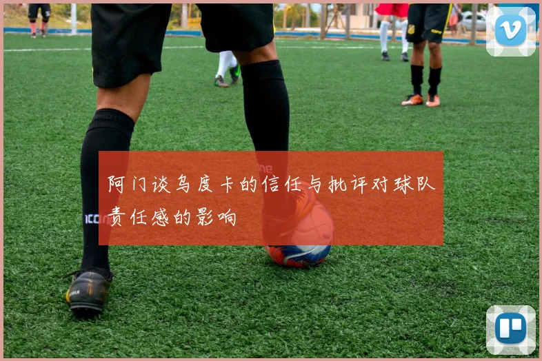 阿门谈乌度卡的信任与批评对球队责任感的影响