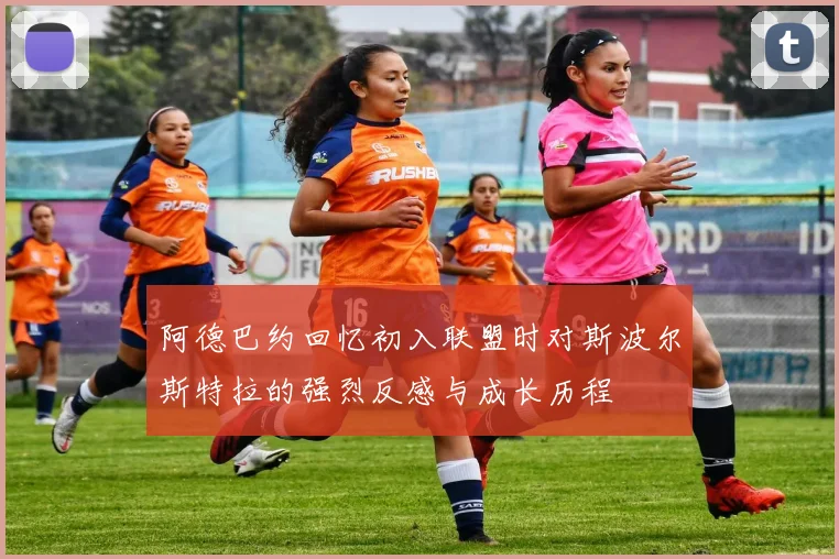 阿德巴约回忆初入联盟时对斯波尔斯特拉的强烈反感与成长历程