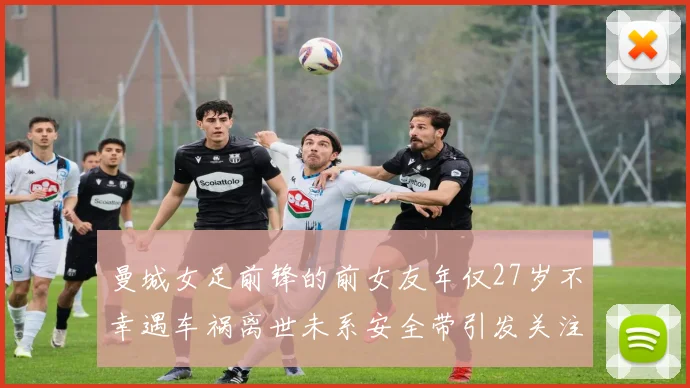 曼城女足前锋的前女友年仅27岁不幸遇车祸离世未系安全带引发关注