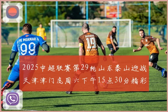 2025中超联赛第29轮山东泰山迎战天津津门虎周六下午15点30分精彩开战