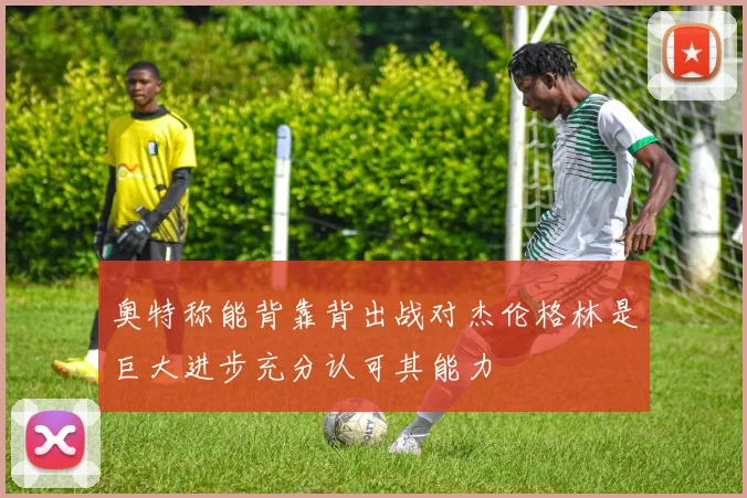 奥特称能背靠背出战对杰伦格林是巨大进步充分认可其能力
