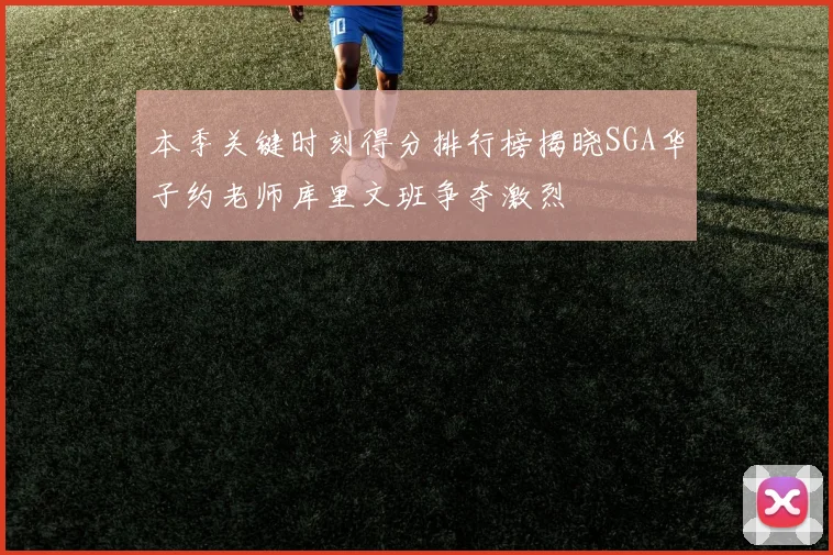 本季关键时刻得分排行榜揭晓SGA华子约老师库里文班争夺激烈