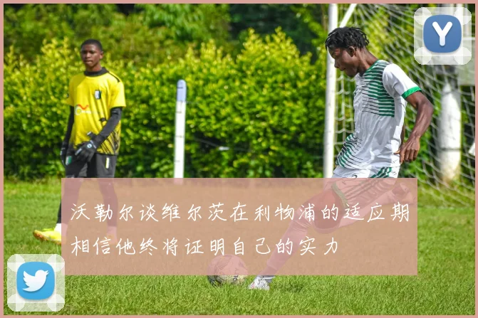沃勒尔谈维尔茨在利物浦的适应期相信他终将证明自己的实力