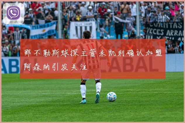 那不勒斯球探主管米凯利确认加盟阿森纳引发关注