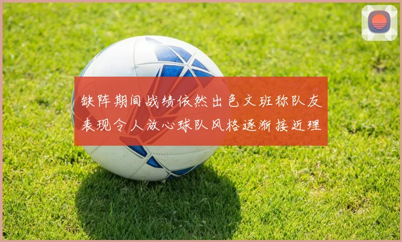缺阵期间战绩依然出色文班称队友表现令人放心球队风格逐渐接近理想状态