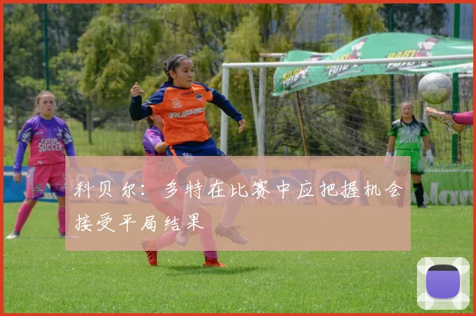 科贝尔：多特在比赛中应把握机会接受平局结果