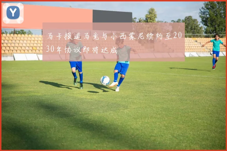 马卡报道马竞与小西蒙尼续约至2030年协议即将达成