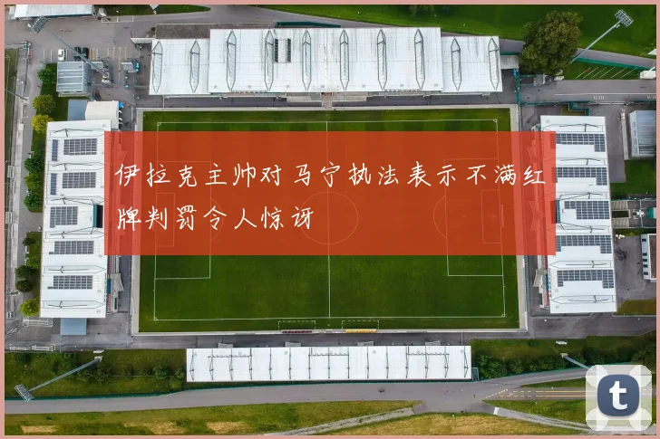 伊拉克主帅对马宁执法表示不满红牌判罚令人惊讶