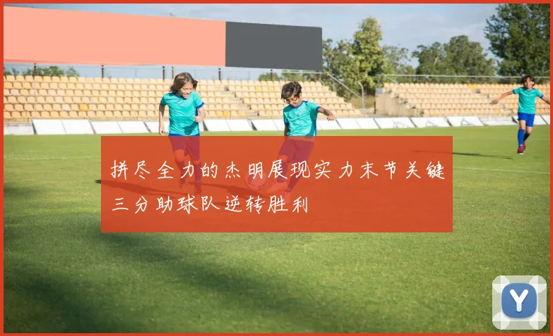 拼尽全力的杰明展现实力末节关键三分助球队逆转胜利