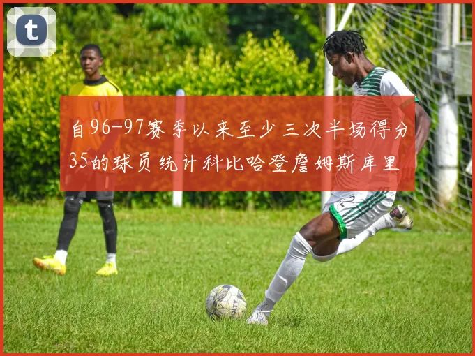 自96-97赛季以来至少三次半场得分35的球员统计科比哈登詹姆斯库里均在列