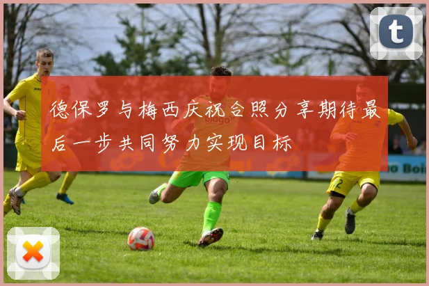 德保罗与梅西庆祝合照分享期待最后一步共同努力实现目标