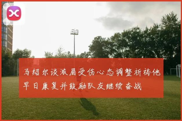 马绍尔谈浓眉受伤心态调整祈祷他早日康复并鼓励队友继续奋战