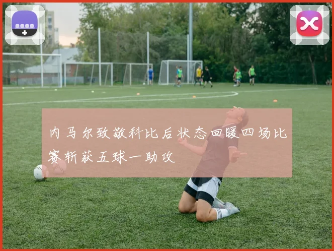 内马尔致敬科比后状态回暖四场比赛斩获五球一助攻