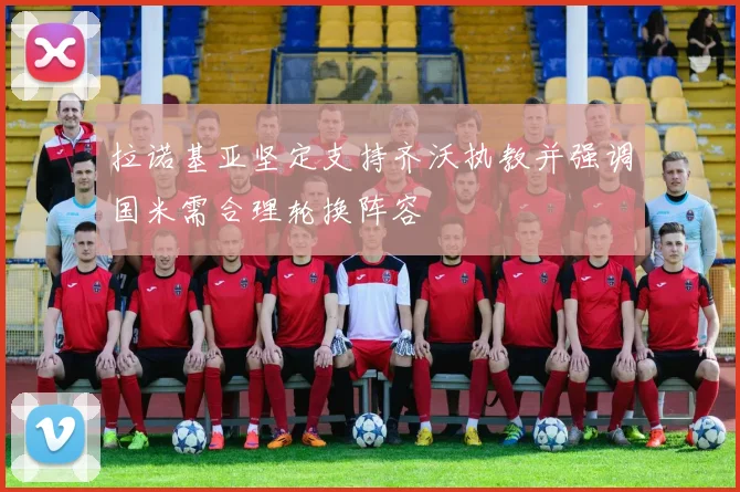 拉诺基亚坚定支持齐沃执教并强调国米需合理轮换阵容