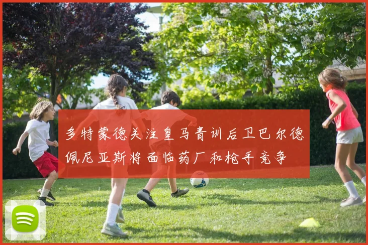 多特蒙德关注皇马青训后卫巴尔德佩尼亚斯将面临药厂和枪手竞争